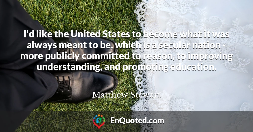 I'd like the United States to become what it was always meant to be, which is a secular nation - more publicly committed to reason, to improving understanding, and promoting education.