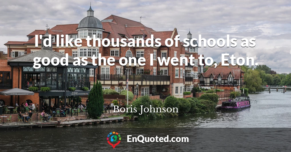 I'd like thousands of schools as good as the one I went to, Eton.