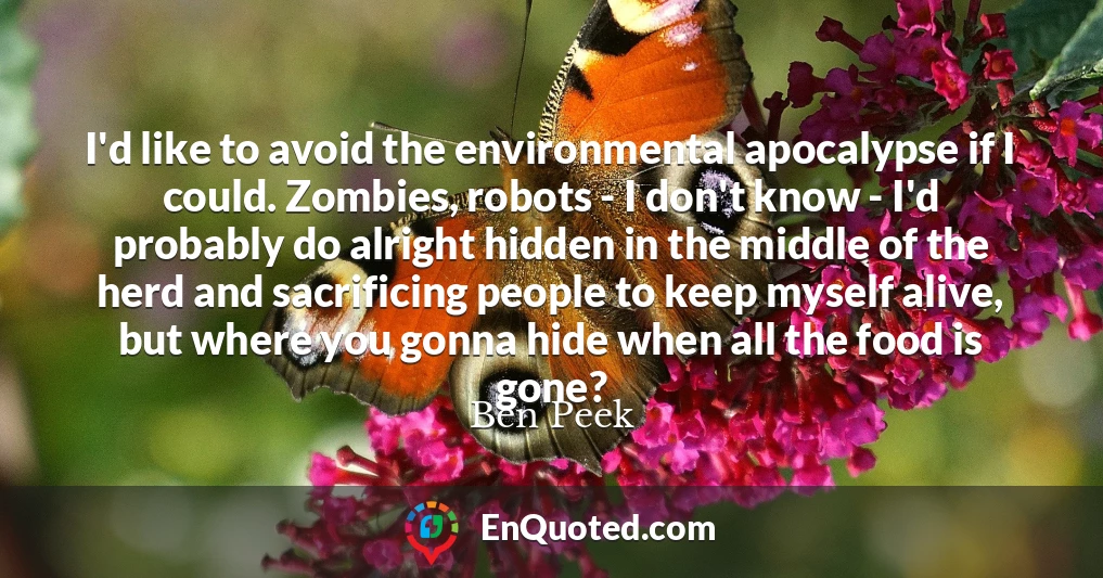 I'd like to avoid the environmental apocalypse if I could. Zombies, robots - I don't know - I'd probably do alright hidden in the middle of the herd and sacrificing people to keep myself alive, but where you gonna hide when all the food is gone?