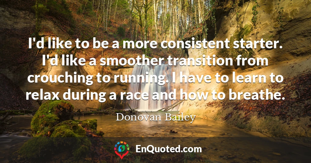 I'd like to be a more consistent starter. I'd like a smoother transition from crouching to running. I have to learn to relax during a race and how to breathe.