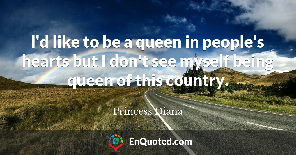 I'd like to be a queen in people's hearts but I don't see myself being queen of this country.