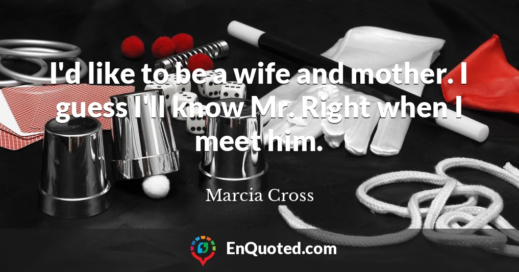 I'd like to be a wife and mother. I guess I'll know Mr. Right when I meet him.