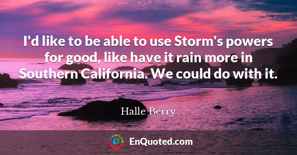 I'd like to be able to use Storm's powers for good, like have it rain more in Southern California. We could do with it.