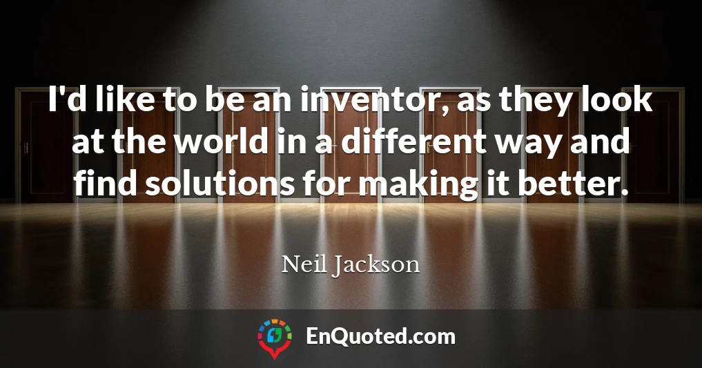 I'd like to be an inventor, as they look at the world in a different way and find solutions for making it better.