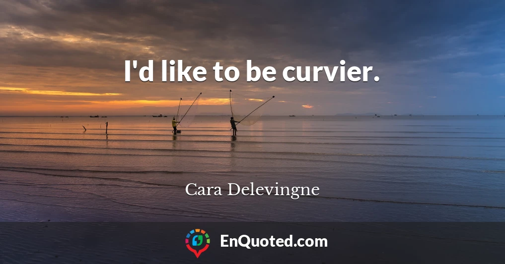 I'd like to be curvier.