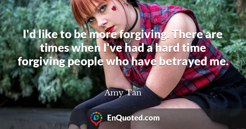 I'd like to be more forgiving. There are times when I've had a hard time forgiving people who have betrayed me.