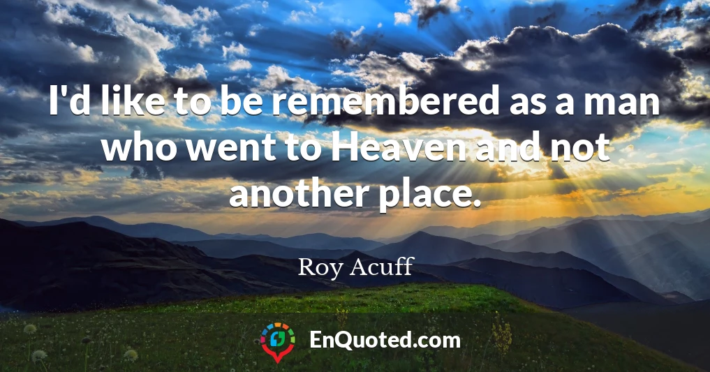 I'd like to be remembered as a man who went to Heaven and not another place.