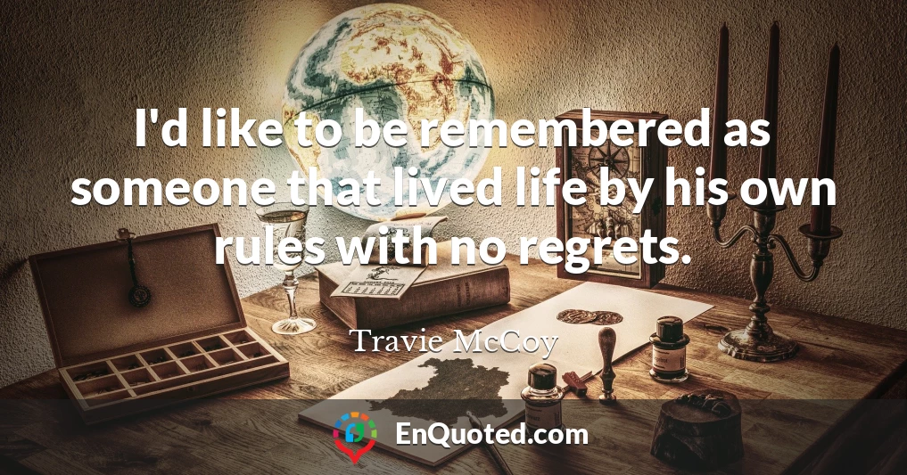 I'd like to be remembered as someone that lived life by his own rules with no regrets.