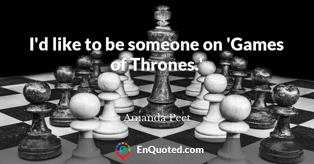 I'd like to be someone on 'Games of Thrones.'