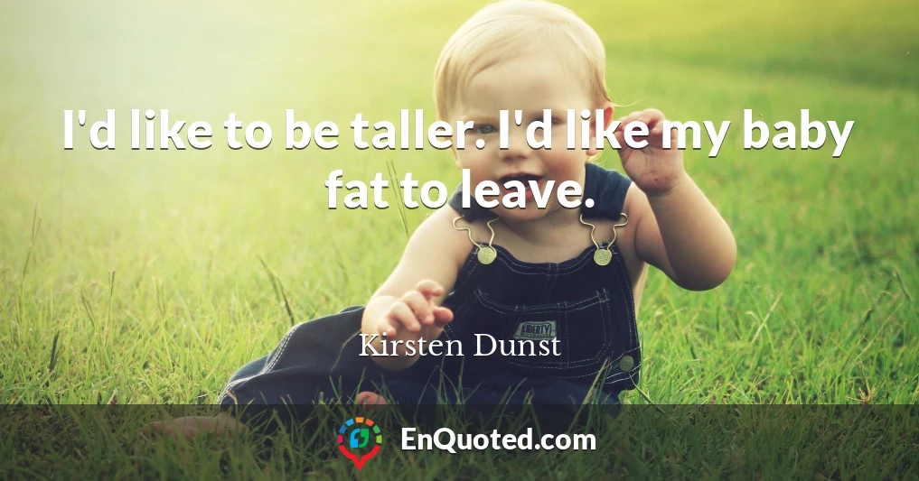 I'd like to be taller. I'd like my baby fat to leave.