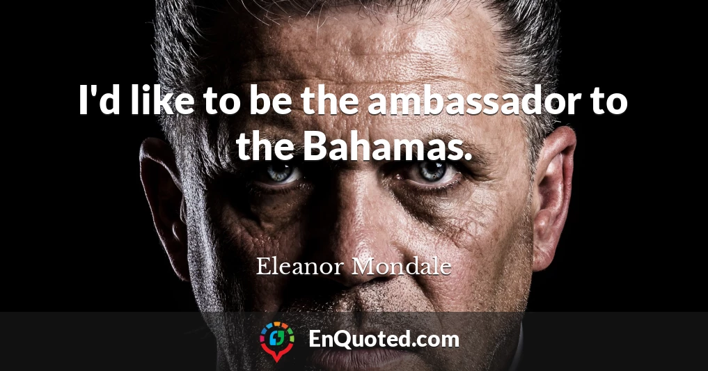 I'd like to be the ambassador to the Bahamas.