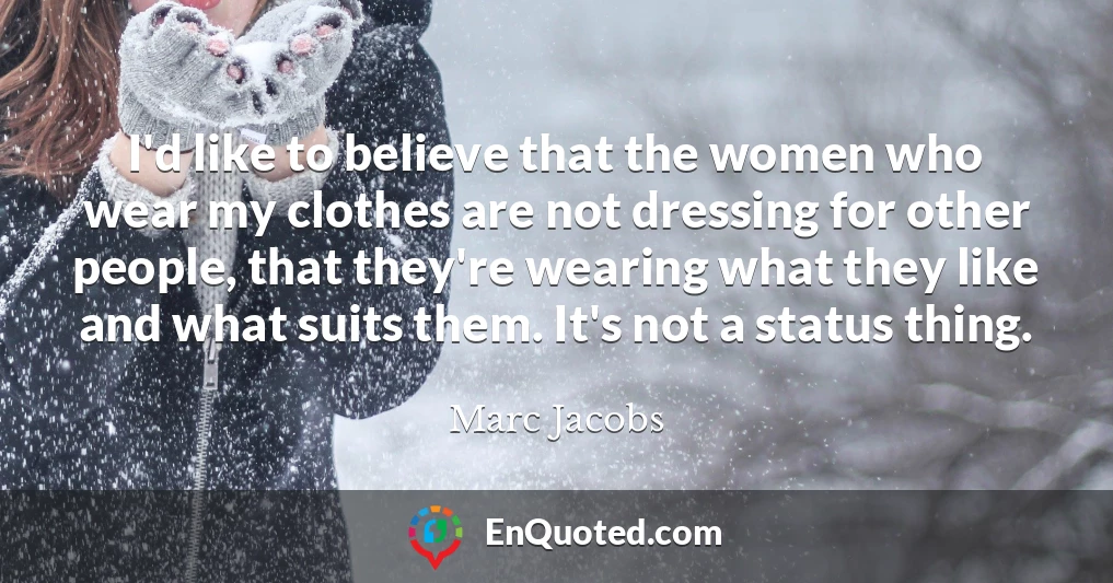 I'd like to believe that the women who wear my clothes are not dressing for other people, that they're wearing what they like and what suits them. It's not a status thing.