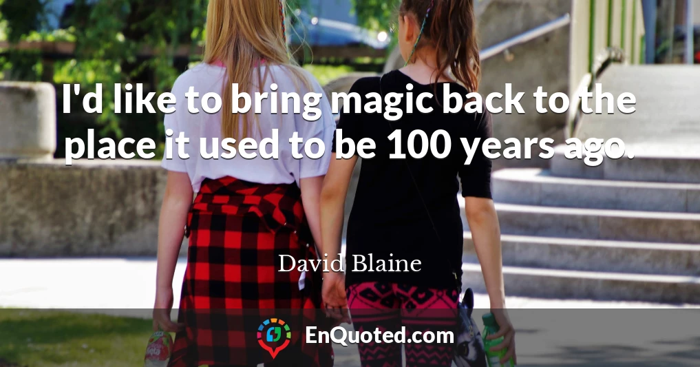 I'd like to bring magic back to the place it used to be 100 years ago.