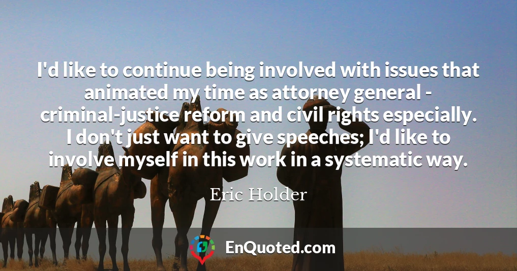 I'd like to continue being involved with issues that animated my time as attorney general - criminal-justice reform and civil rights especially. I don't just want to give speeches; I'd like to involve myself in this work in a systematic way.