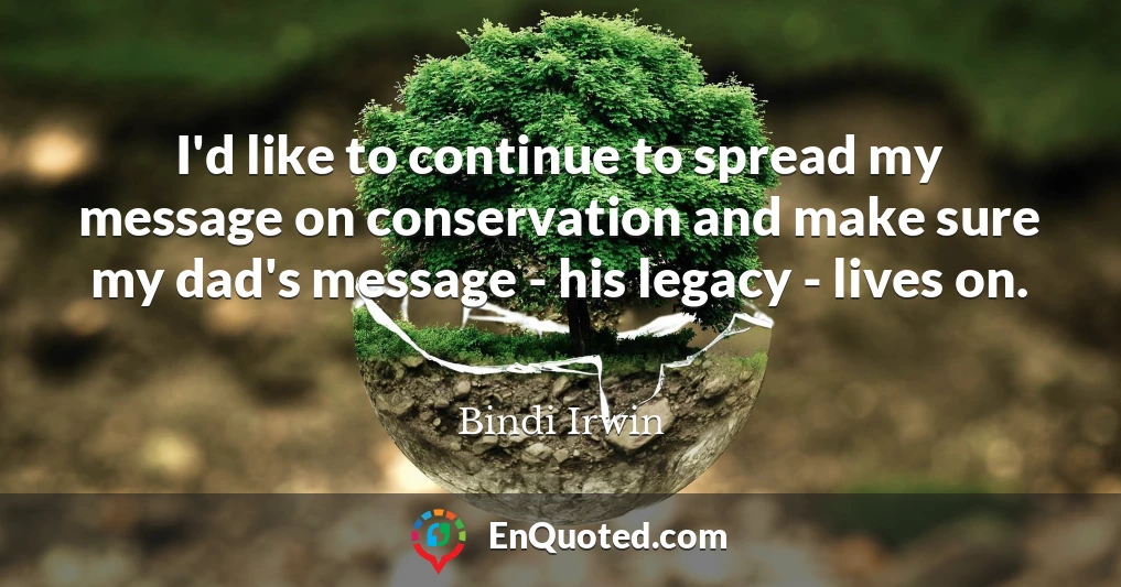 I'd like to continue to spread my message on conservation and make sure my dad's message - his legacy - lives on.