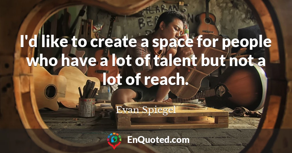 I'd like to create a space for people who have a lot of talent but not a lot of reach.
