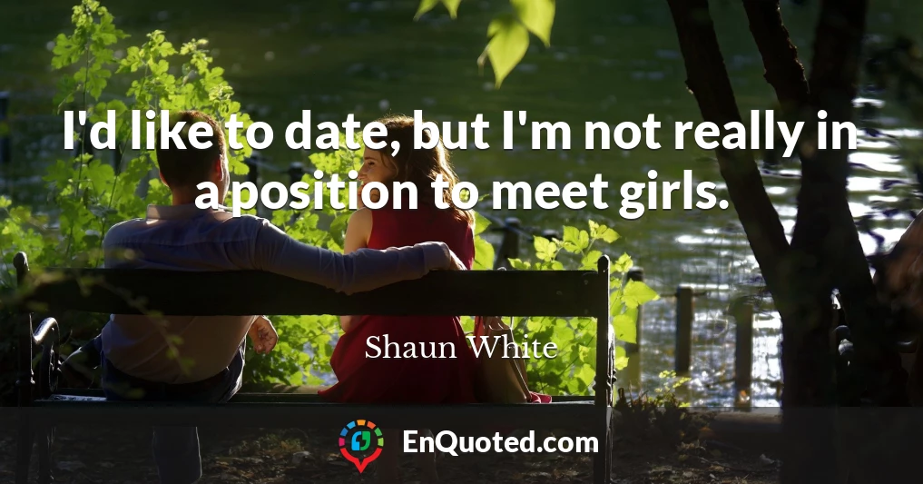 I'd like to date, but I'm not really in a position to meet girls.
