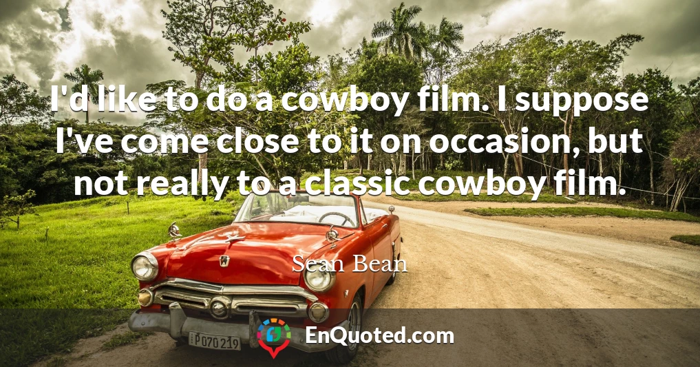 I'd like to do a cowboy film. I suppose I've come close to it on occasion, but not really to a classic cowboy film.
