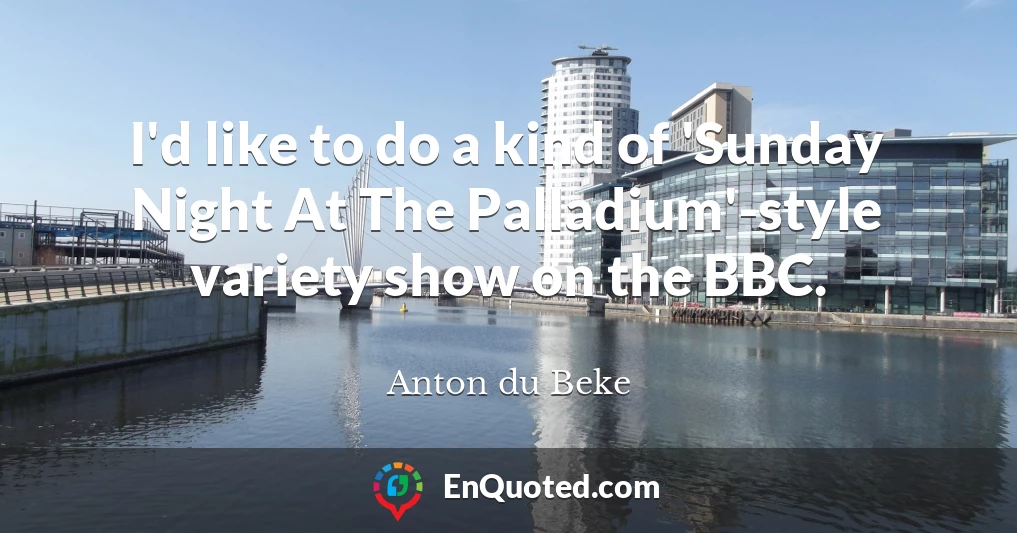 I'd like to do a kind of 'Sunday Night At The Palladium'-style variety show on the BBC.
