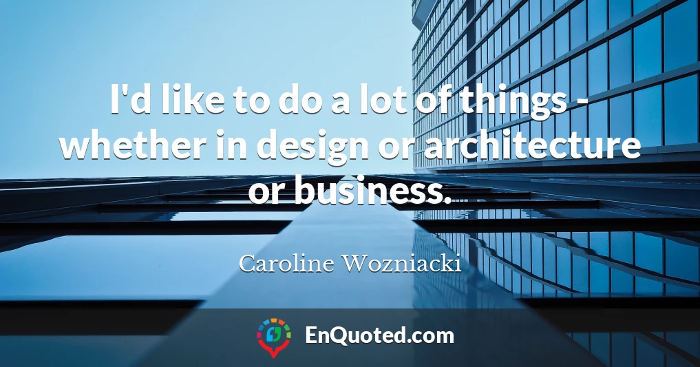 I'd like to do a lot of things - whether in design or architecture or business.