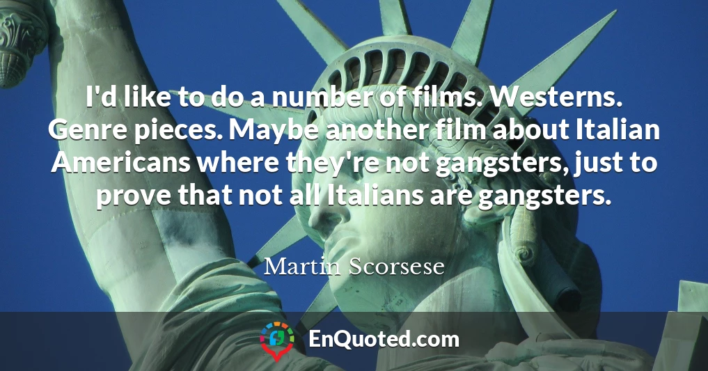 I'd like to do a number of films. Westerns. Genre pieces. Maybe another film about Italian Americans where they're not gangsters, just to prove that not all Italians are gangsters.