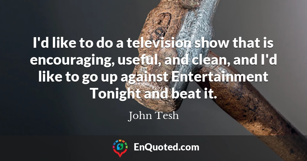 I'd like to do a television show that is encouraging, useful, and clean, and I'd like to go up against Entertainment Tonight and beat it.