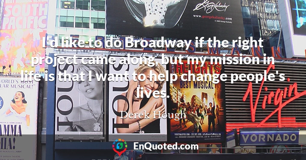 I'd like to do Broadway if the right project came along, but my mission in life is that I want to help change people's lives.