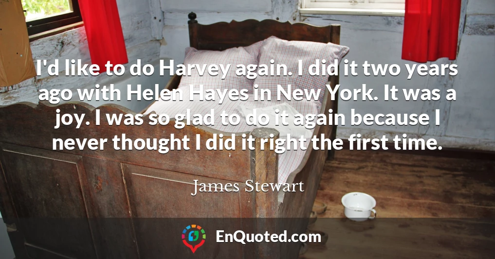I'd like to do Harvey again. I did it two years ago with Helen Hayes in New York. It was a joy. I was so glad to do it again because I never thought I did it right the first time.