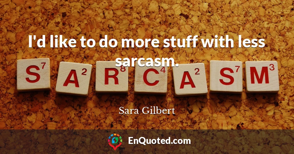 I'd like to do more stuff with less sarcasm.