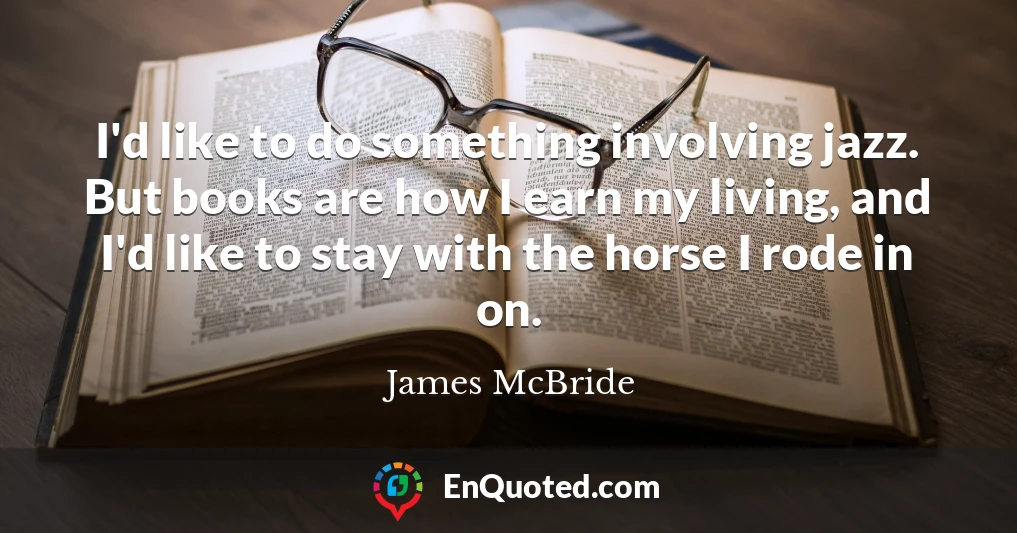 I'd like to do something involving jazz. But books are how I earn my living, and I'd like to stay with the horse I rode in on.