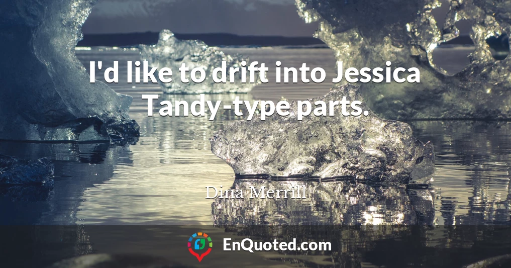 I'd like to drift into Jessica Tandy-type parts.