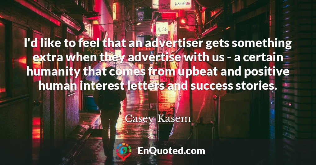 I'd like to feel that an advertiser gets something extra when they advertise with us - a certain humanity that comes from upbeat and positive human interest letters and success stories.