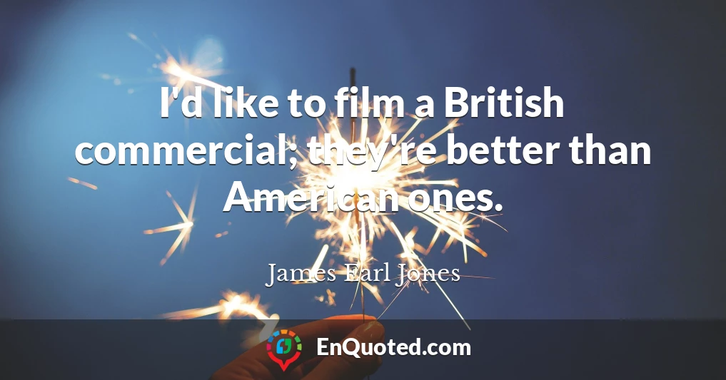 I'd like to film a British commercial; they're better than American ones.