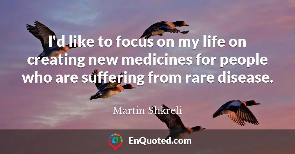I'd like to focus on my life on creating new medicines for people who are suffering from rare disease.
