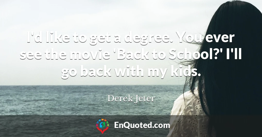 I'd like to get a degree. You ever see the movie 'Back to School?' I'll go back with my kids.
