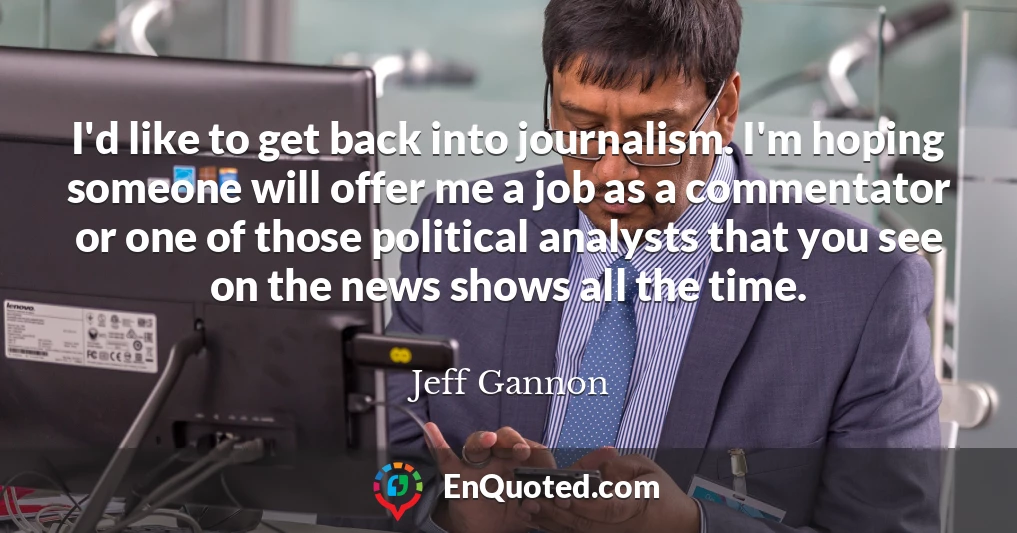 I'd like to get back into journalism. I'm hoping someone will offer me a job as a commentator or one of those political analysts that you see on the news shows all the time.