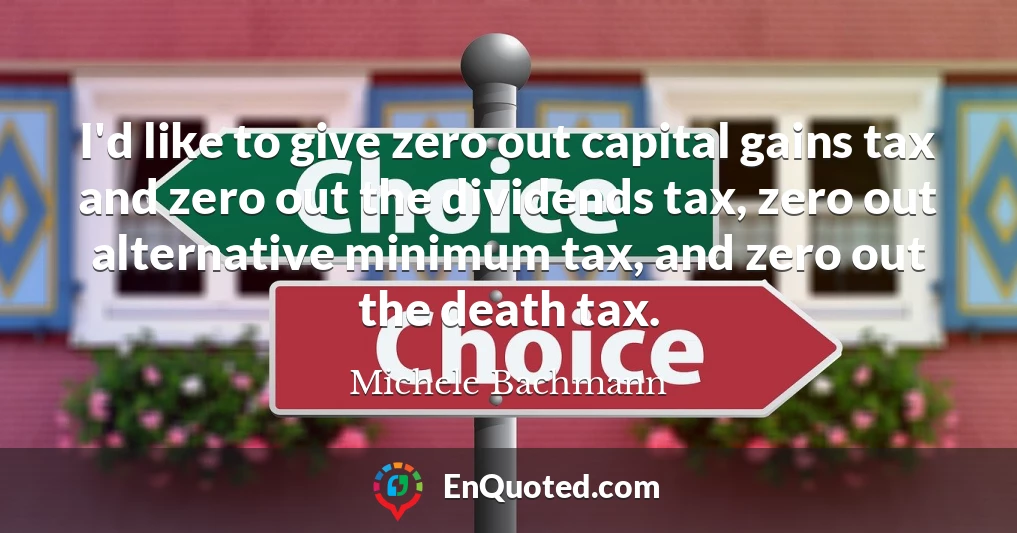 I'd like to give zero out capital gains tax and zero out the dividends tax, zero out alternative minimum tax, and zero out the death tax.