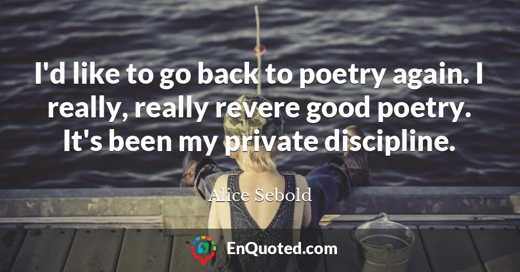 I'd like to go back to poetry again. I really, really revere good poetry. It's been my private discipline.
