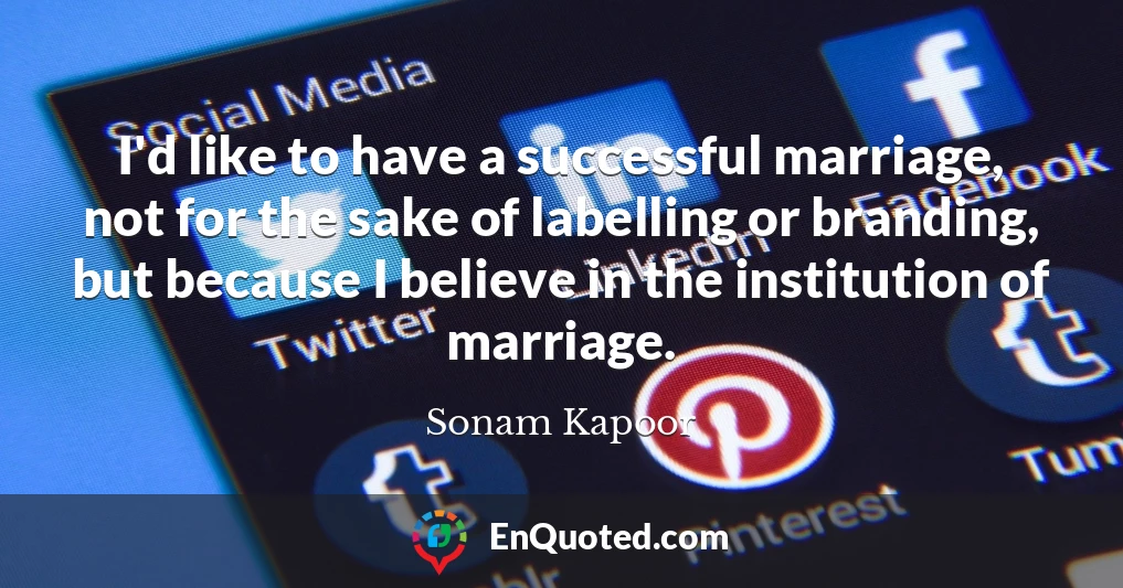 I'd like to have a successful marriage, not for the sake of labelling or branding, but because I believe in the institution of marriage.