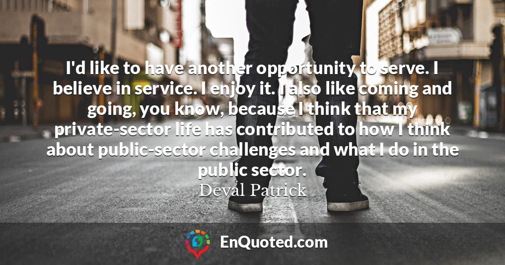 I'd like to have another opportunity to serve. I believe in service. I enjoy it. I also like coming and going, you know, because I think that my private-sector life has contributed to how I think about public-sector challenges and what I do in the public sector.