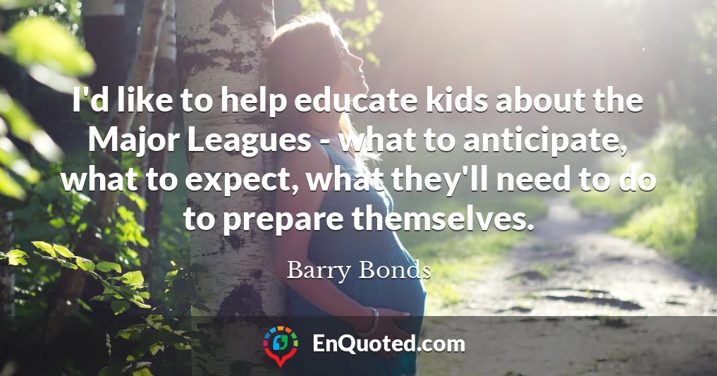 I'd like to help educate kids about the Major Leagues - what to anticipate, what to expect, what they'll need to do to prepare themselves.