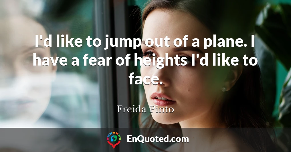 I'd like to jump out of a plane. I have a fear of heights I'd like to face.