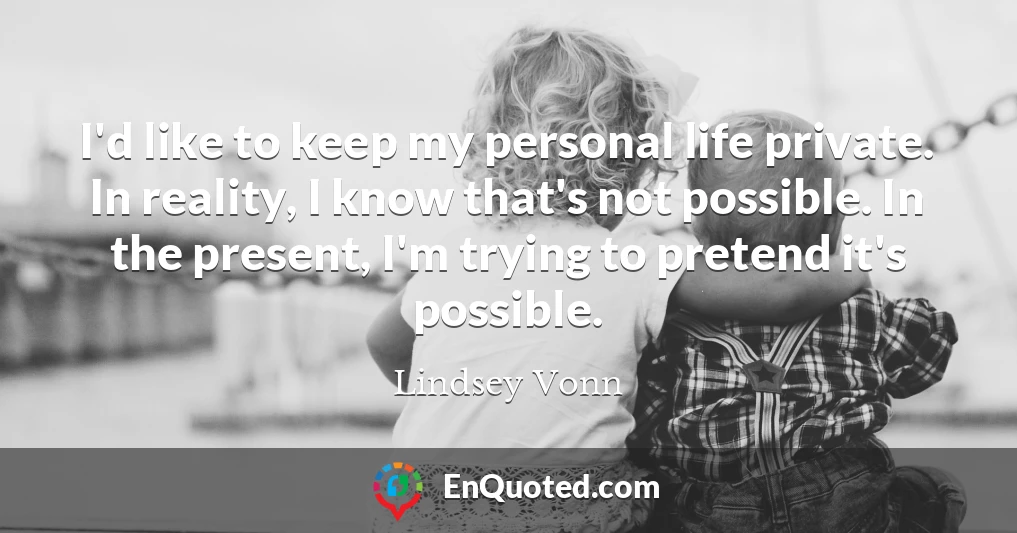 I'd like to keep my personal life private. In reality, I know that's not possible. In the present, I'm trying to pretend it's possible.