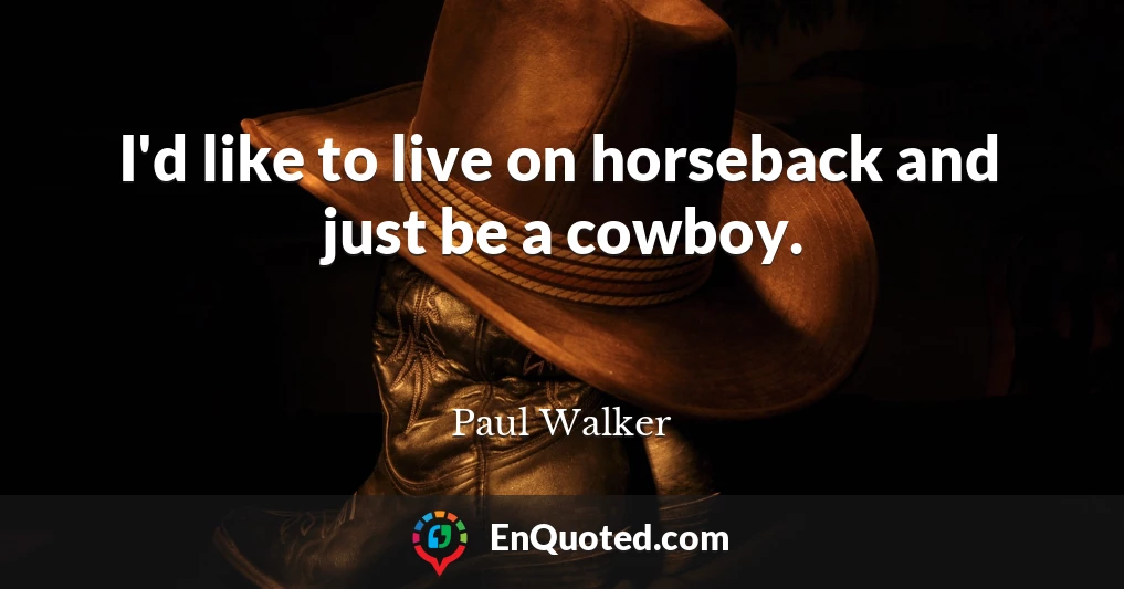 I'd like to live on horseback and just be a cowboy.