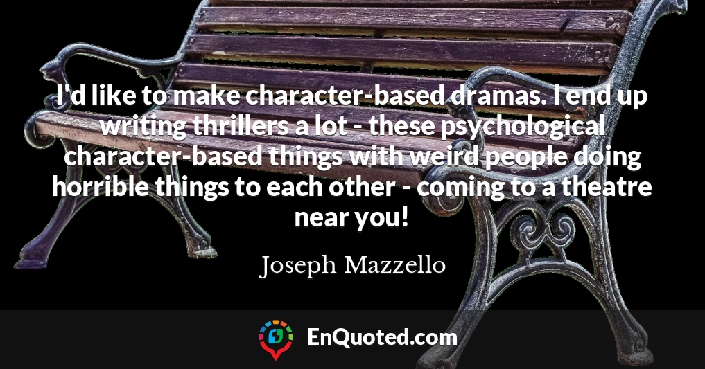 I'd like to make character-based dramas. I end up writing thrillers a lot - these psychological character-based things with weird people doing horrible things to each other - coming to a theatre near you!