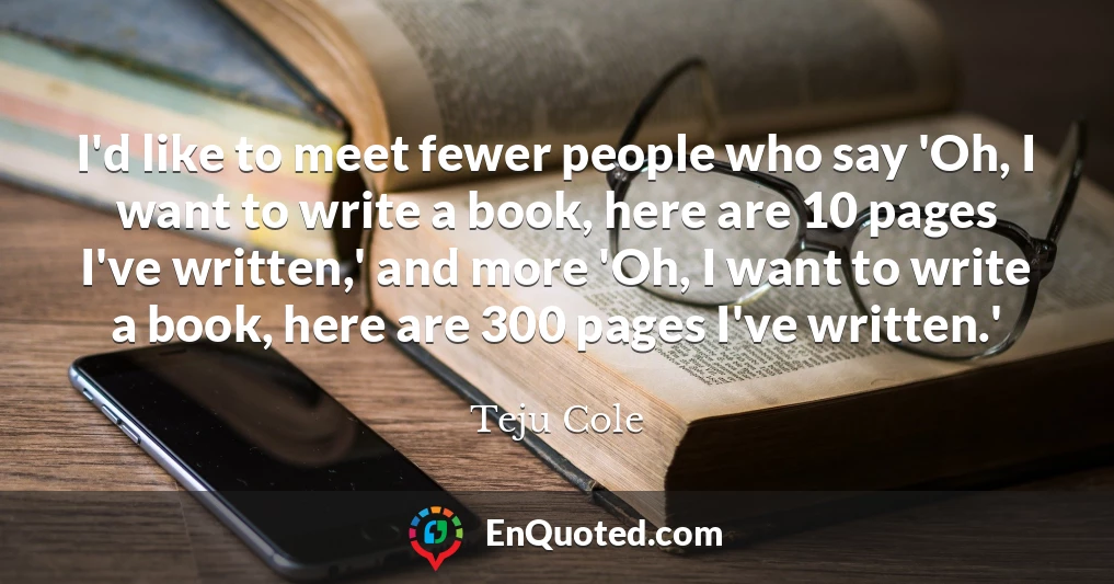 I'd like to meet fewer people who say 'Oh, I want to write a book, here are 10 pages I've written,' and more 'Oh, I want to write a book, here are 300 pages I've written.'