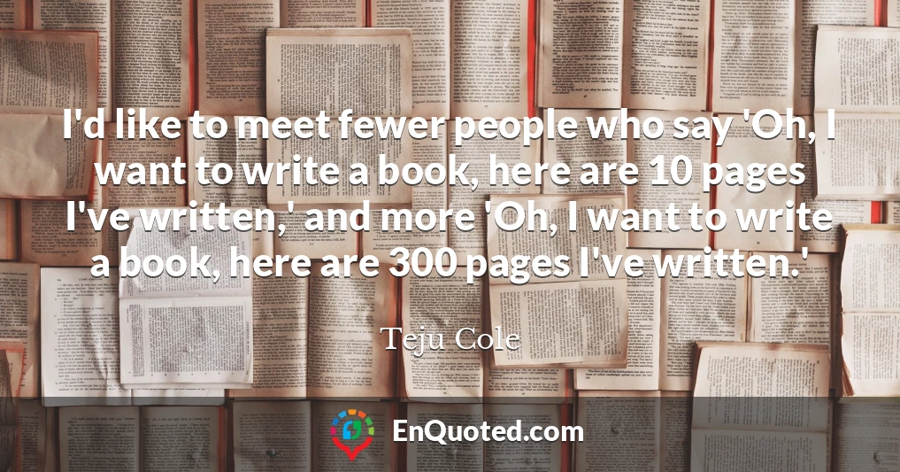 I'd like to meet fewer people who say 'Oh, I want to write a book, here are 10 pages I've written,' and more 'Oh, I want to write a book, here are 300 pages I've written.'