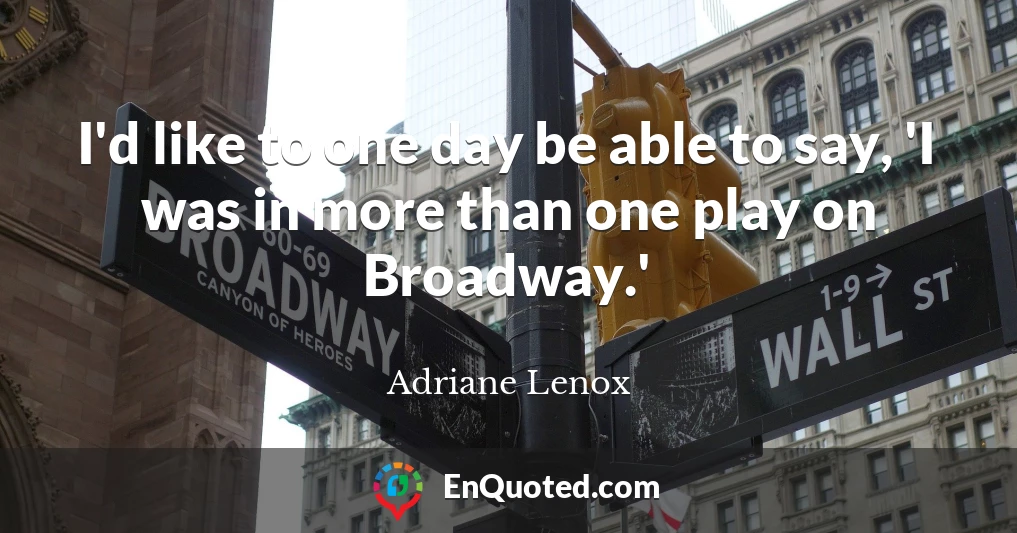 I'd like to one day be able to say, 'I was in more than one play on Broadway.'