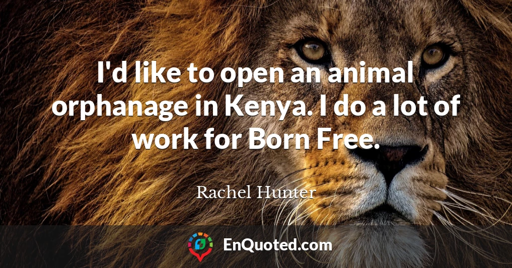 I'd like to open an animal orphanage in Kenya. I do a lot of work for Born Free.