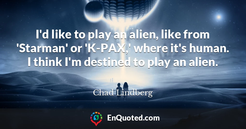 I'd like to play an alien, like from 'Starman' or 'K-PAX,' where it's human. I think I'm destined to play an alien.
